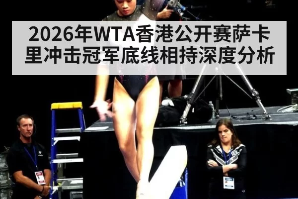 2026年WTA香港公开赛萨卡里冲击冠军底线相持深度分析